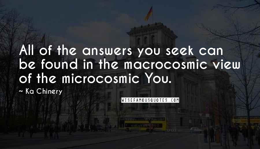 Ka Chinery quotes: All of the answers you seek can be found in the macrocosmic view of the microcosmic You.