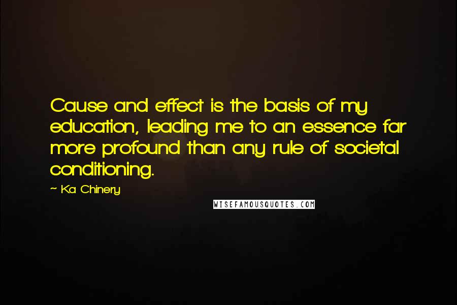Ka Chinery quotes: Cause and effect is the basis of my education, leading me to an essence far more profound than any rule of societal conditioning.