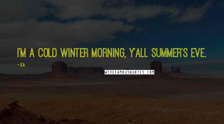 Ka quotes: I'm a cold winter morning, y'all Summer's Eve.