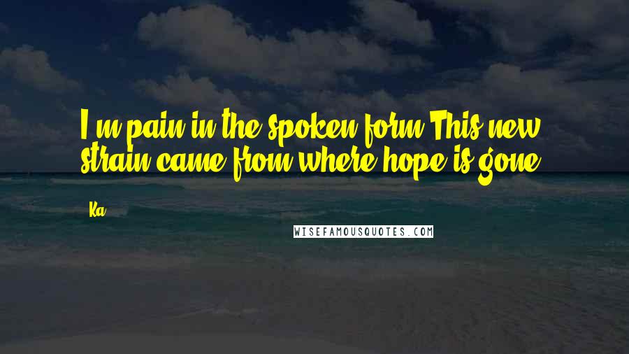 Ka quotes: I'm pain in the spoken form;This new strain came from where hope is gone.