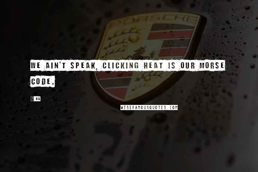 Ka quotes: We ain't speak, clicking heat is our Morse code.