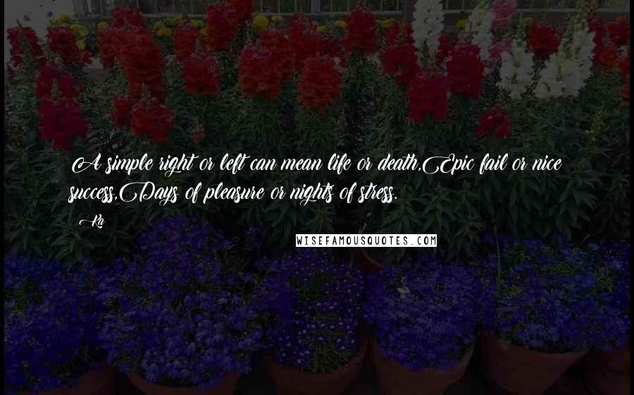 Ka quotes: A simple right or left can mean life or death,Epic fail or nice success,Days of pleasure or nights of stress.