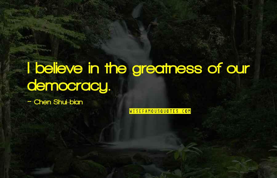 Kaal Tv Quotes By Chen Shui-bian: I believe in the greatness of our democracy. Kaal Tv Quotes By Chen Shui-bian: I believe in the greatness of our democracy.