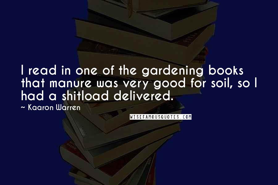 Kaaron Warren quotes: I read in one of the gardening books that manure was very good for soil, so I had a shitload delivered.