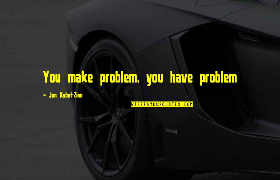 Kabat Zinn Quotes By Jon Kabat-Zinn: You make problem, you have problem