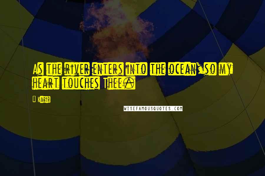 Kabir quotes: As the river enters into the ocean,so my heart touches Thee.