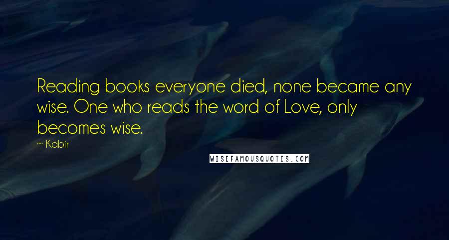 Kabir quotes: Reading books everyone died, none became any wise. One who reads the word of Love, only becomes wise.