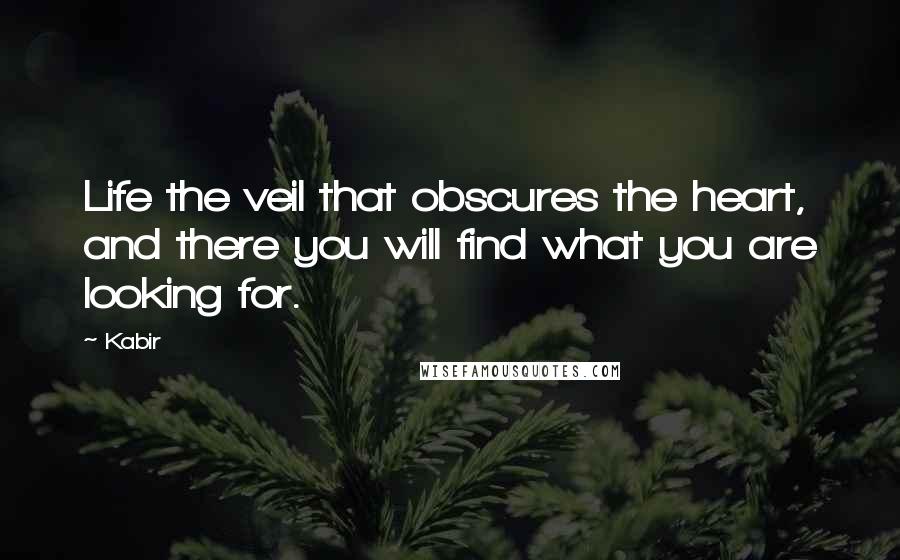 Kabir quotes: Life the veil that obscures the heart, and there you will find what you are looking for.
