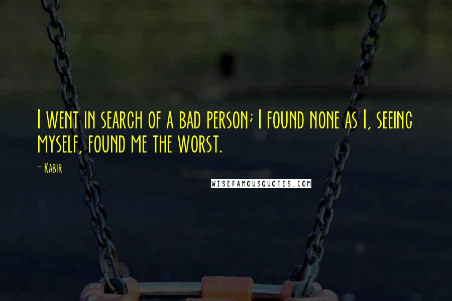 Kabir quotes: I went in search of a bad person; I found none as I, seeing myself, found me the worst.