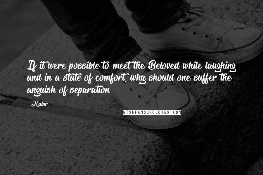 Kabir quotes: If it were possible to meet the Beloved while laughing and in a state of comfort, why should one suffer the anguish of separation?