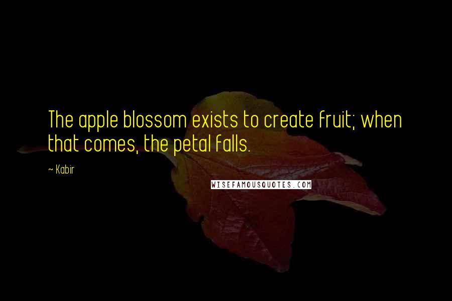 Kabir quotes: The apple blossom exists to create fruit; when that comes, the petal falls.