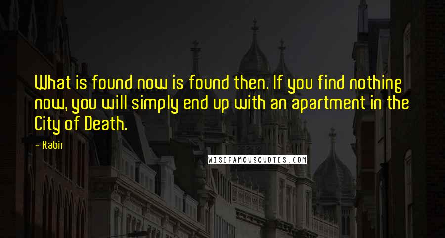 Kabir quotes: What is found now is found then. If you find nothing now, you will simply end up with an apartment in the City of Death.