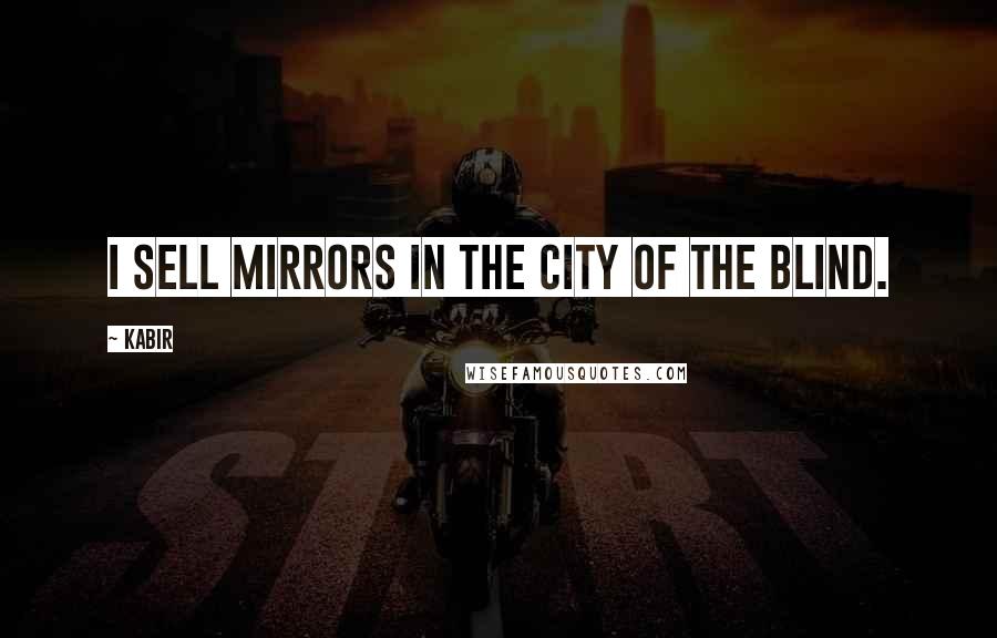 Kabir quotes: I sell mirrors in the city of the blind.