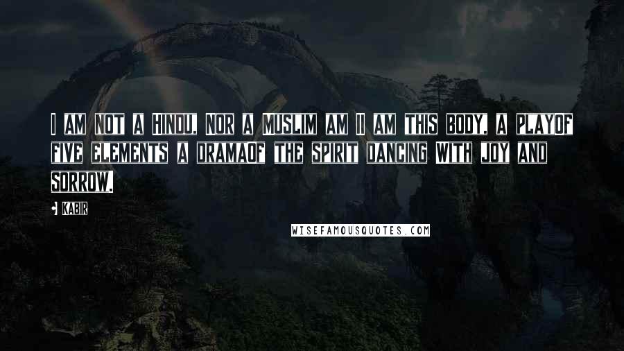 Kabir quotes: I am not a Hindu, Nor a Muslim am II am this body, a playOf five elements a dramaOf the spirit dancing With joy and sorrow.