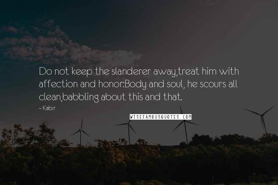 Kabir quotes: Do not keep the slanderer away,treat him with affection and honor:Body and soul, he scours all clean,babbling about this and that.