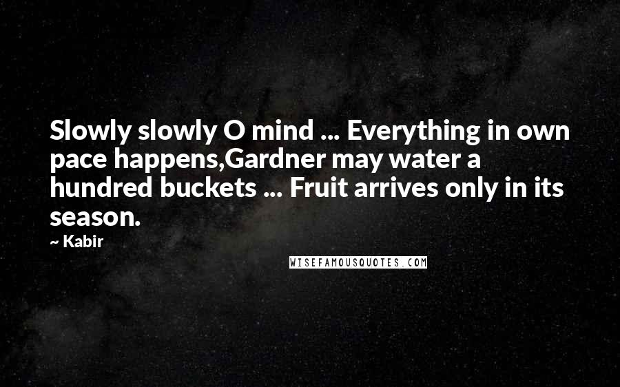 Kabir quotes: Slowly slowly O mind ... Everything in own pace happens,Gardner may water a hundred buckets ... Fruit arrives only in its season.