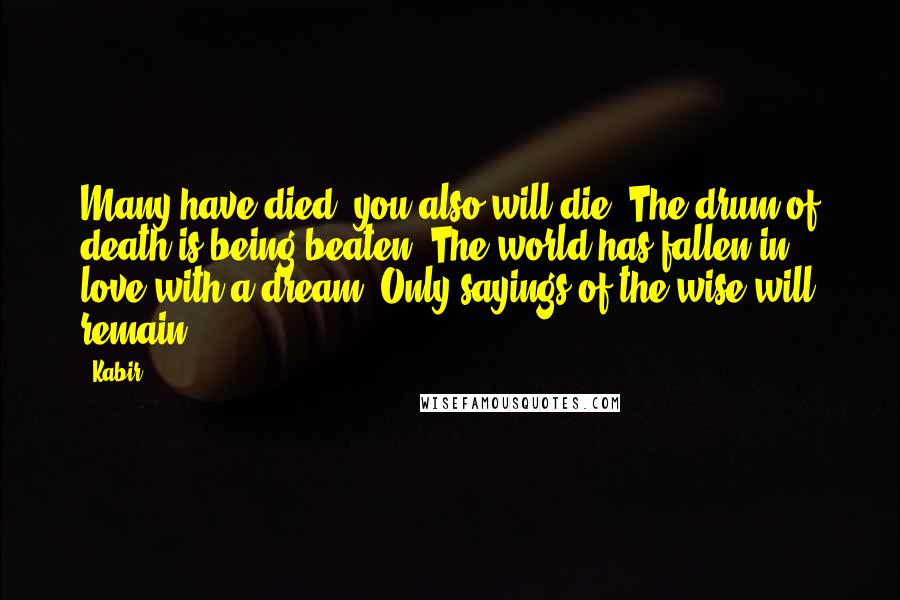 Kabir quotes: Many have died; you also will die. The drum of death is being beaten. The world has fallen in love with a dream. Only sayings of the wise will remain.