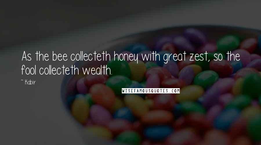 Kabir quotes: As the bee collecteth honey with great zest, so the fool collecteth wealth.