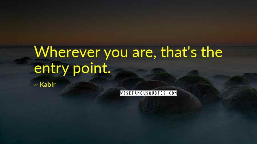 Kabir quotes: Wherever you are, that's the entry point.