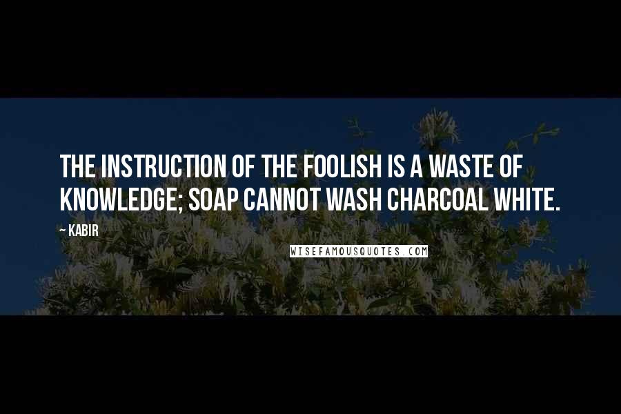 Kabir quotes: The instruction of the foolish is a waste of knowledge; soap cannot wash charcoal white.