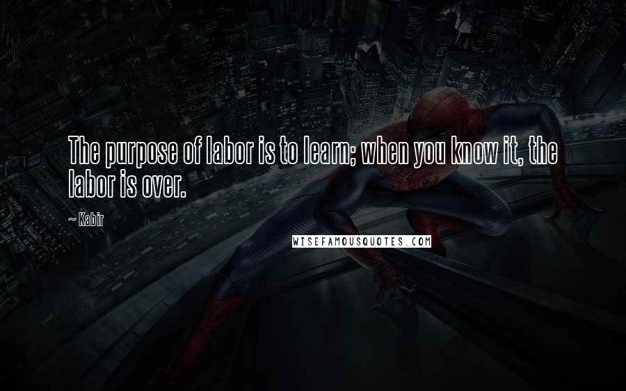 Kabir quotes: The purpose of labor is to learn; when you know it, the labor is over.