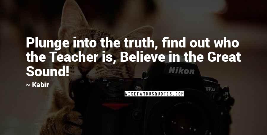 Kabir quotes: Plunge into the truth, find out who the Teacher is, Believe in the Great Sound!