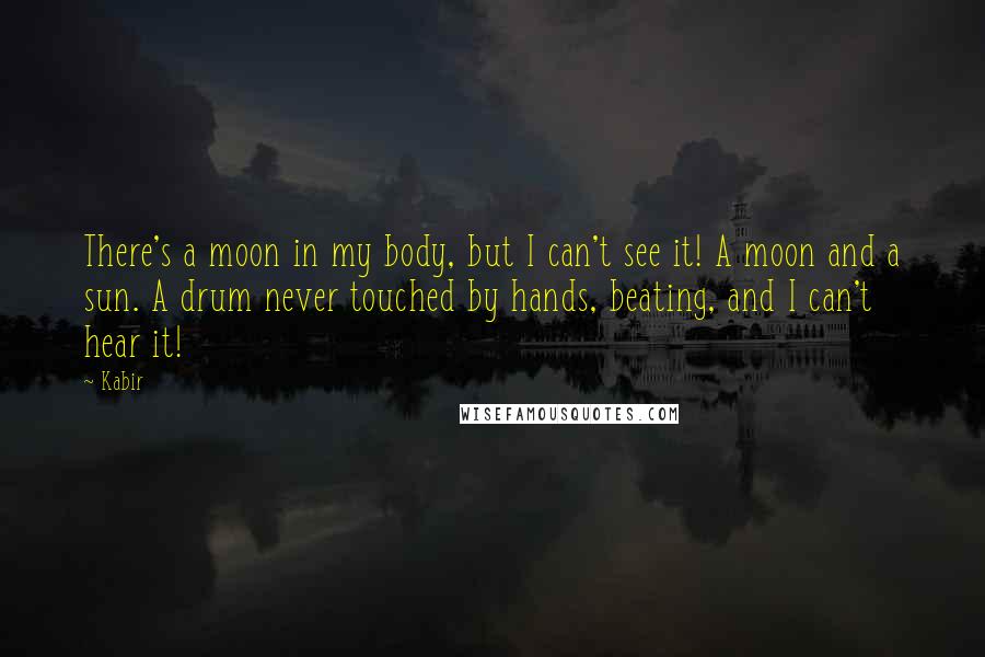 Kabir quotes: There's a moon in my body, but I can't see it! A moon and a sun. A drum never touched by hands, beating, and I can't hear it!