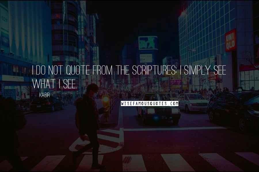 Kabir quotes: I do not quote from the scriptures; I simply see what I see.