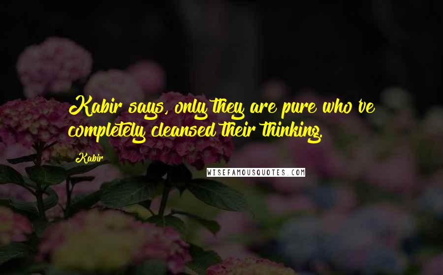 Kabir quotes: Kabir says, only they are pure who've completely cleansed their thinking.