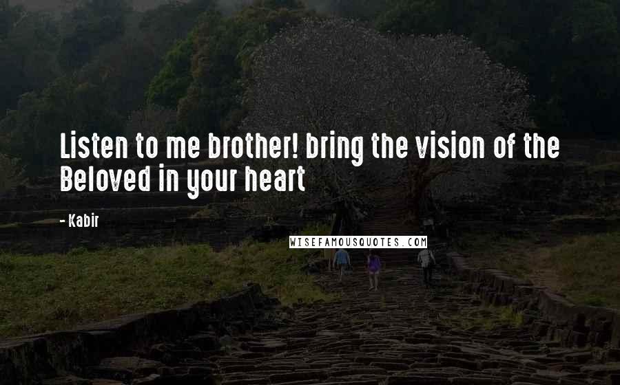 Kabir quotes: Listen to me brother! bring the vision of the Beloved in your heart
