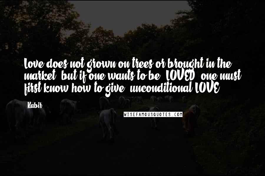 Kabir quotes: Love does not grown on trees or brought in the market, but if one wants to be "LOVED" one must first know how to give (unconditional)LOVE..