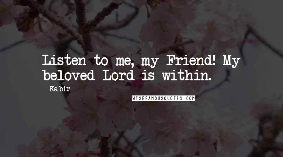 Kabir quotes: Listen to me, my Friend! My beloved Lord is within.