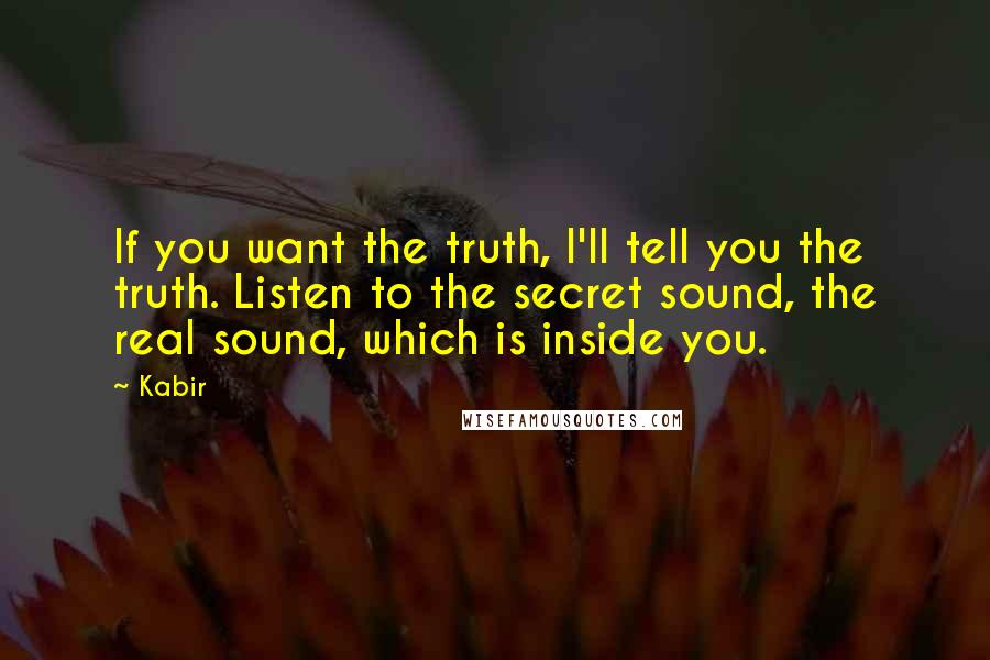 Kabir quotes: If you want the truth, I'll tell you the truth. Listen to the secret sound, the real sound, which is inside you.