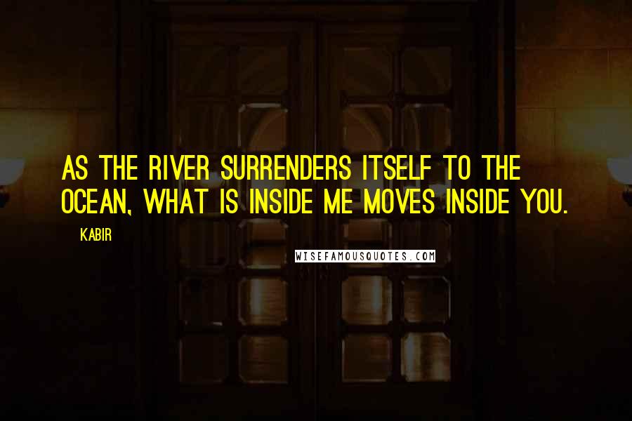 Kabir quotes: As the river surrenders itself to the ocean, what is inside me moves inside you.