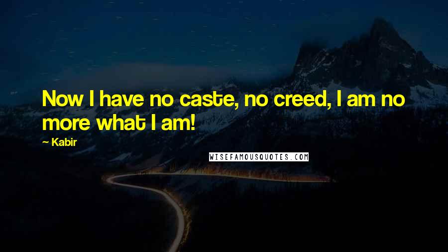 Kabir quotes: Now I have no caste, no creed, I am no more what I am!