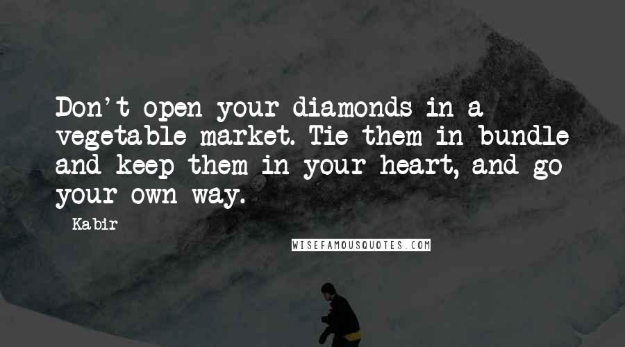 Kabir quotes: Don't open your diamonds in a vegetable market. Tie them in bundle and keep them in your heart, and go your own way.