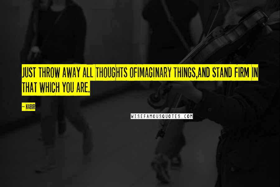 Kabir quotes: Just throw away all thoughts ofimaginary things,and stand firm in that which you are.