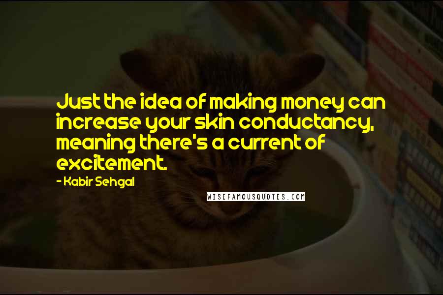 Kabir Sehgal quotes: Just the idea of making money can increase your skin conductancy, meaning there's a current of excitement.