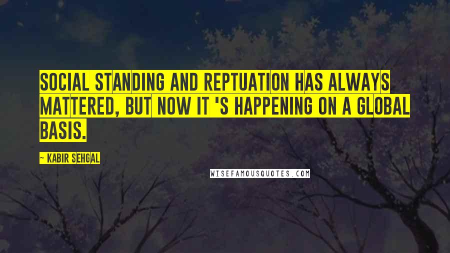 Kabir Sehgal quotes: Social standing and reptuation has always mattered, but now it 's happening on a global basis.