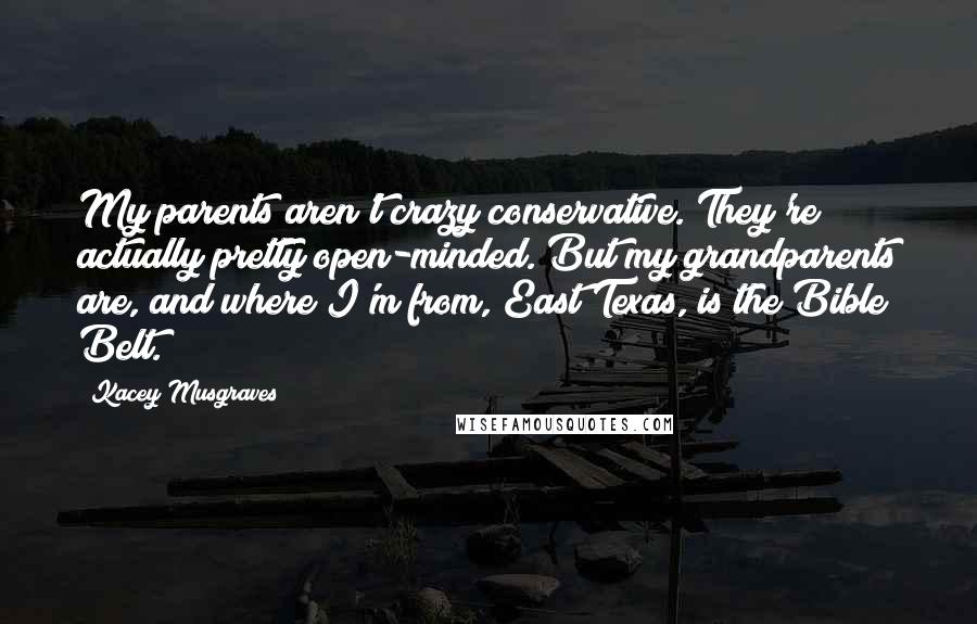 Kacey Musgraves quotes: My parents aren't crazy conservative. They're actually pretty open-minded. But my grandparents are, and where I'm from, East Texas, is the Bible Belt.