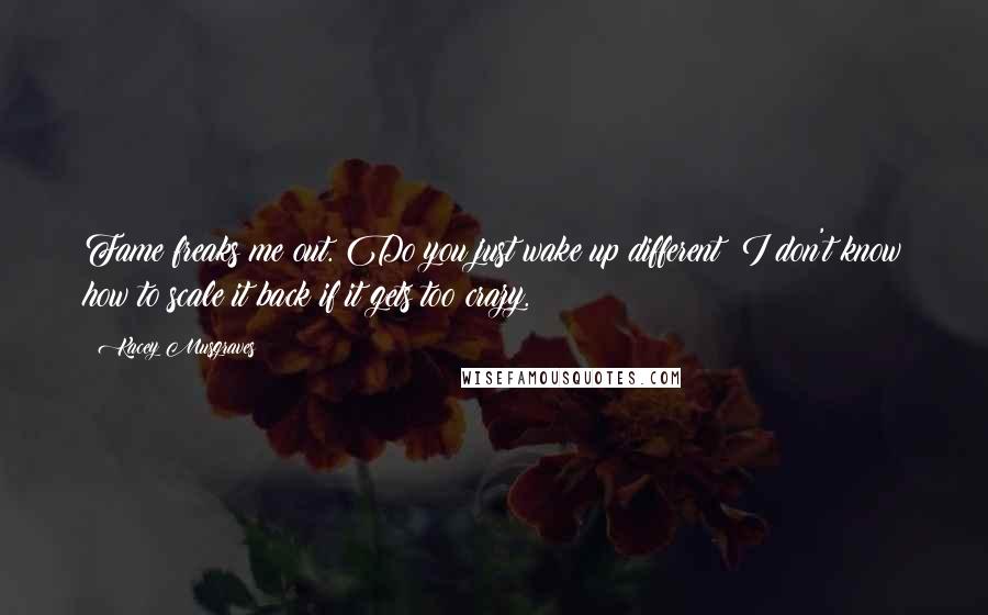 Kacey Musgraves quotes: Fame freaks me out. Do you just wake up different? I don't know how to scale it back if it gets too crazy.