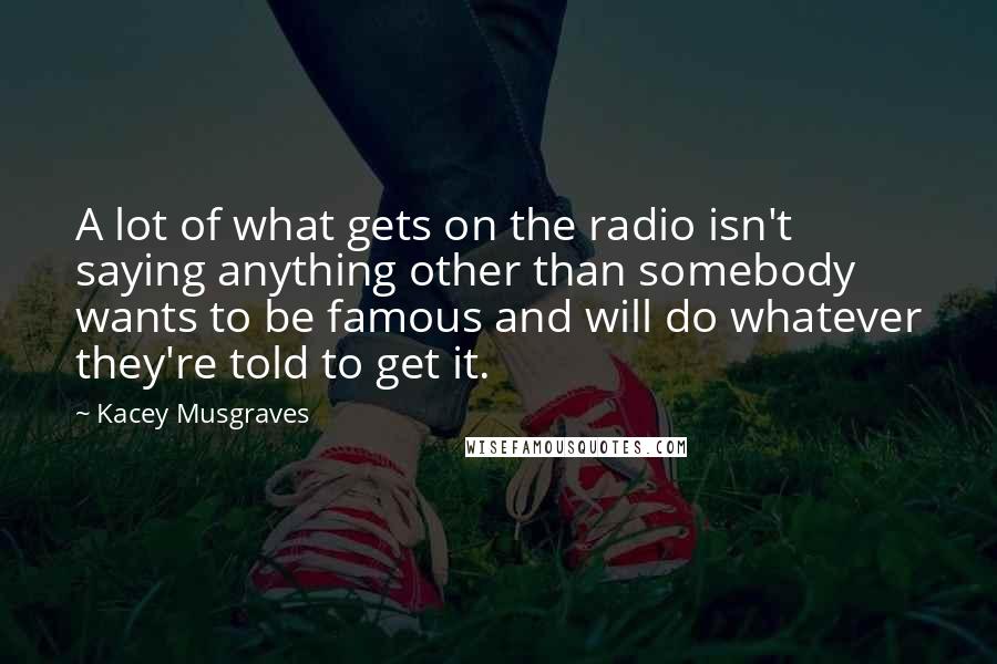 Kacey Musgraves quotes: A lot of what gets on the radio isn't saying anything other than somebody wants to be famous and will do whatever they're told to get it.