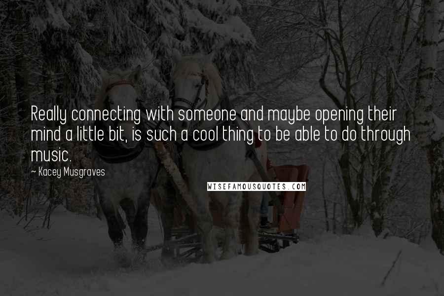 Kacey Musgraves quotes: Really connecting with someone and maybe opening their mind a little bit, is such a cool thing to be able to do through music.