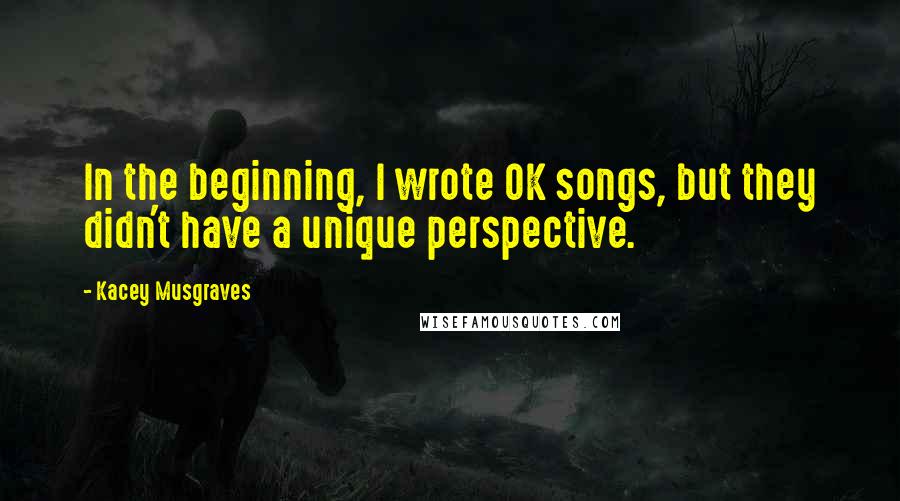 Kacey Musgraves quotes: In the beginning, I wrote OK songs, but they didn't have a unique perspective.