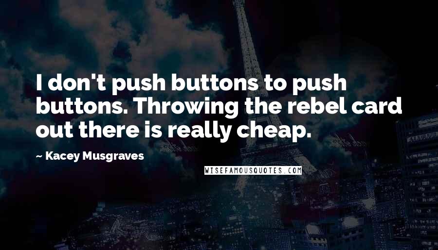 Kacey Musgraves quotes: I don't push buttons to push buttons. Throwing the rebel card out there is really cheap.