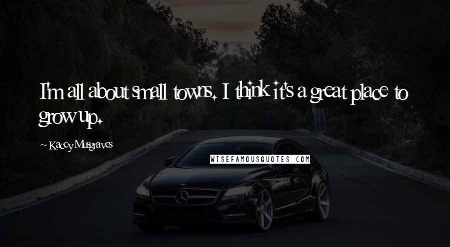 Kacey Musgraves quotes: I'm all about small towns. I think it's a great place to grow up.