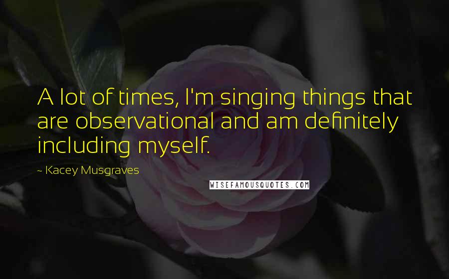 Kacey Musgraves quotes: A lot of times, I'm singing things that are observational and am definitely including myself.