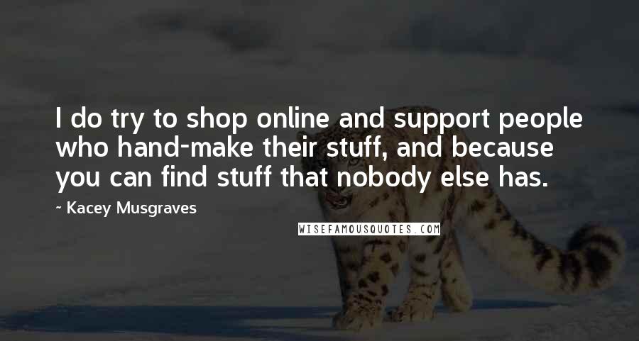 Kacey Musgraves quotes: I do try to shop online and support people who hand-make their stuff, and because you can find stuff that nobody else has.