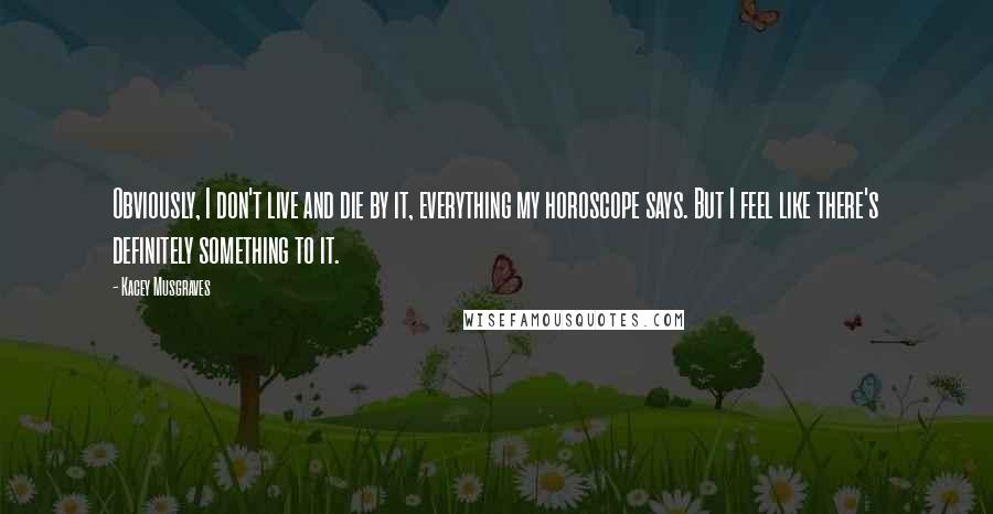 Kacey Musgraves quotes: Obviously, I don't live and die by it, everything my horoscope says. But I feel like there's definitely something to it.