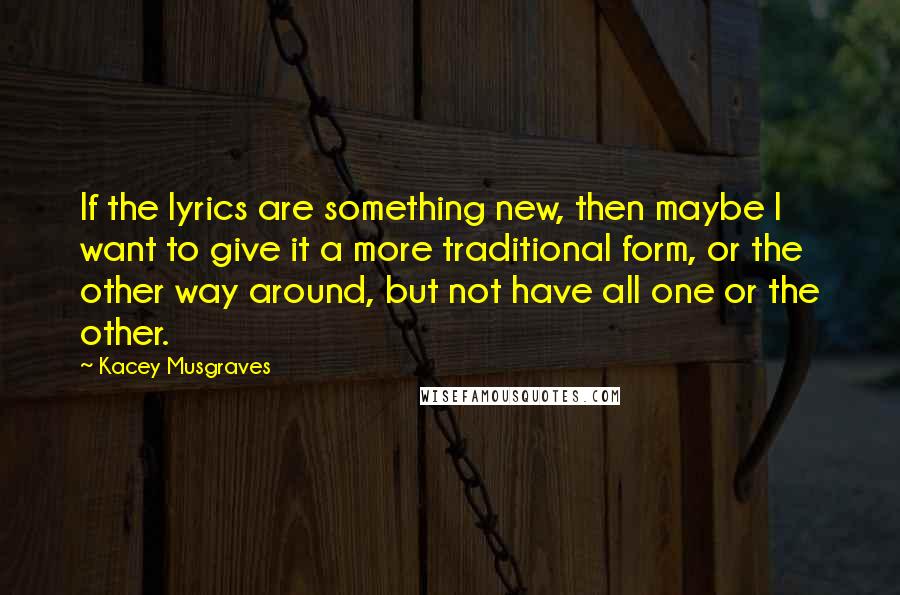 Kacey Musgraves quotes: If the lyrics are something new, then maybe I want to give it a more traditional form, or the other way around, but not have all one or the other.